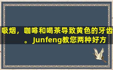 吸烟，咖啡和喝茶导致黄色的牙齿。 Junfeng教您两种好方法